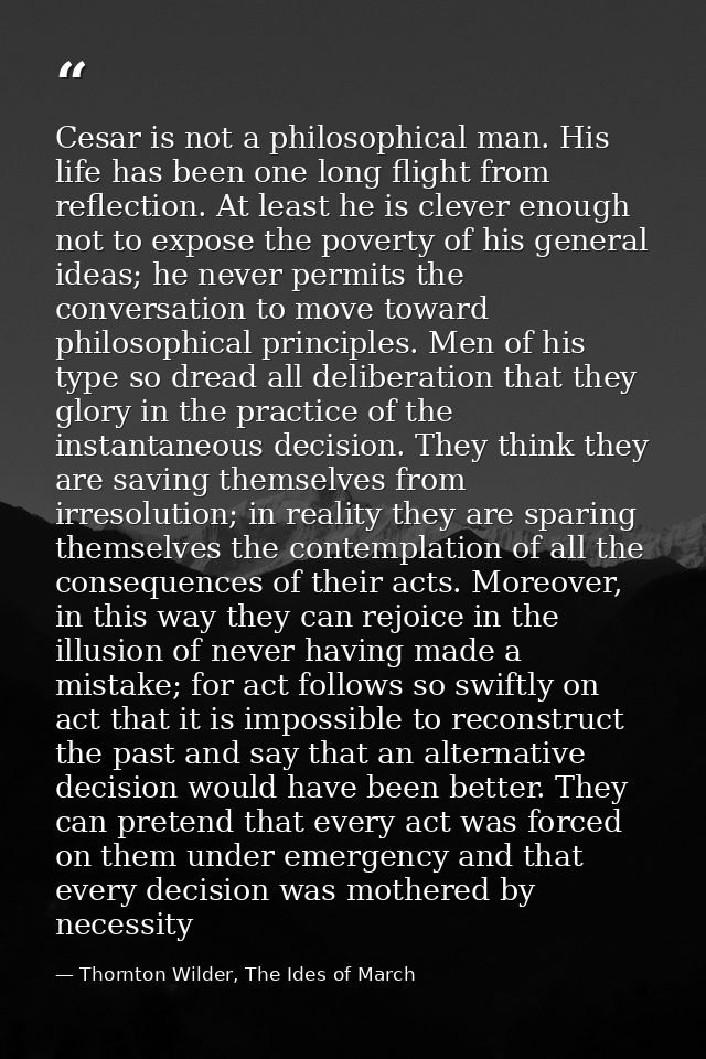 Cesar is not a philosophical man. His life has been one long flight from reflection. At least he is clever enough not to — Thornton Wilder, The Ides of March