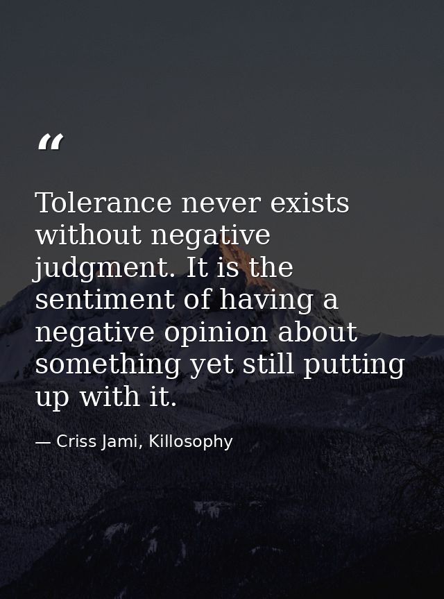 Tolerance never exists without negative judgment. It is the sentiment of having a negative opinion about something yet s — Criss Jami, Killosophy
