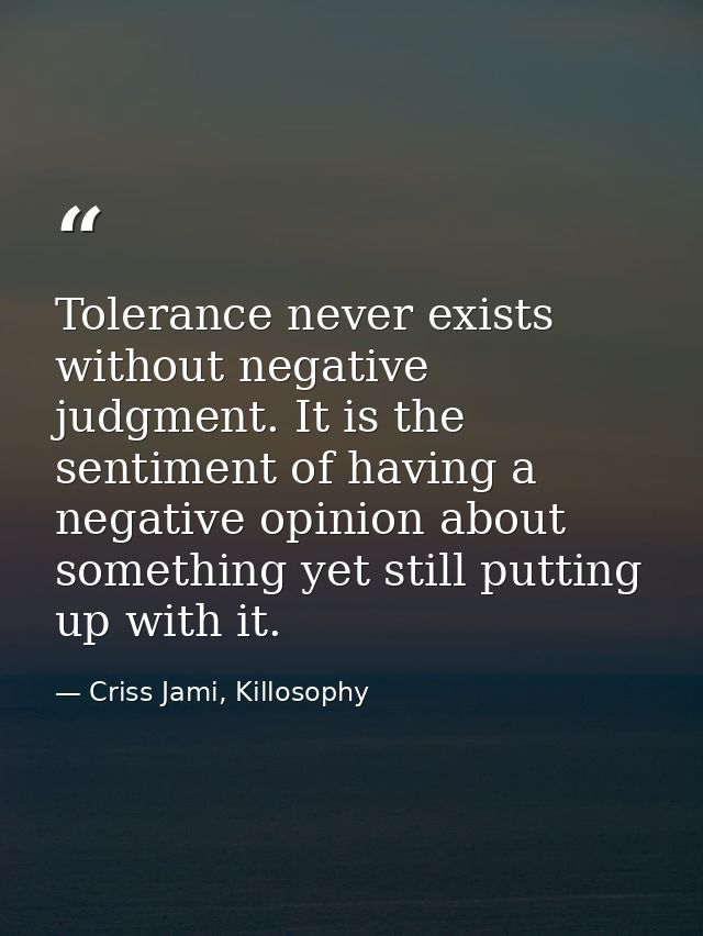 Tolerance never exists without negative judgment. It is the sentiment of having a negative opinion about something yet s — Criss Jami, Killosophy