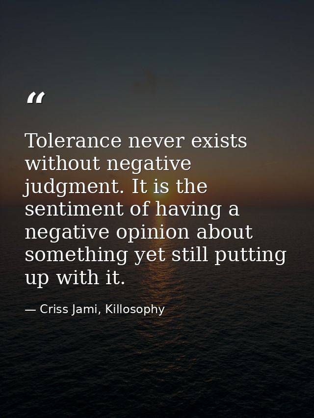 Tolerance never exists without negative judgment. It is the sentiment of having a negative opinion about something yet s — Criss Jami, Killosophy