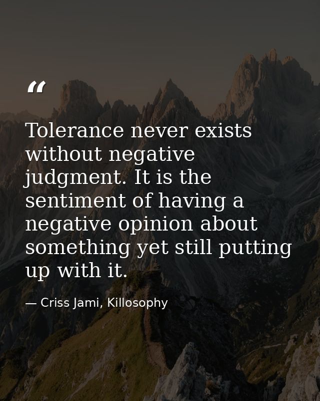 Tolerance never exists without negative judgment. It is the sentiment of having a negative opinion about something yet s — Criss Jami, Killosophy
