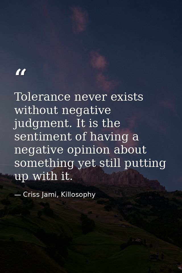 Tolerance never exists without negative judgment. It is the sentiment of having a negative opinion about something yet s — Criss Jami, Killosophy
