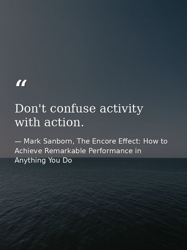 Don't confuse activity with action. — Mark Sanborn, The Encore Effect: How to Achieve Remarkable Performance in Anything You Do