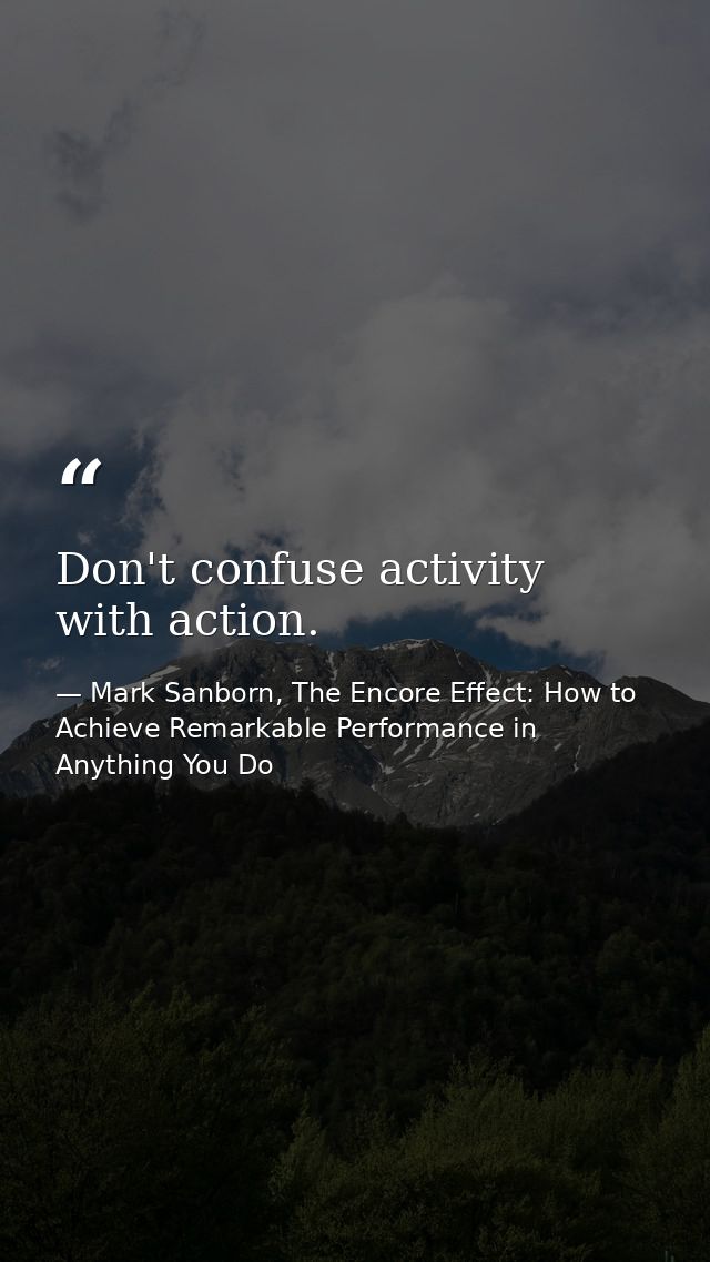 Don't confuse activity with action. — Mark Sanborn, The Encore Effect: How to Achieve Remarkable Performance in Anything You Do