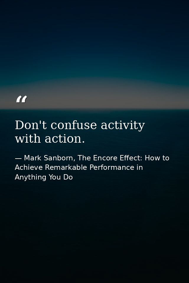 Don't confuse activity with action. — Mark Sanborn, The Encore Effect: How to Achieve Remarkable Performance in Anything You Do