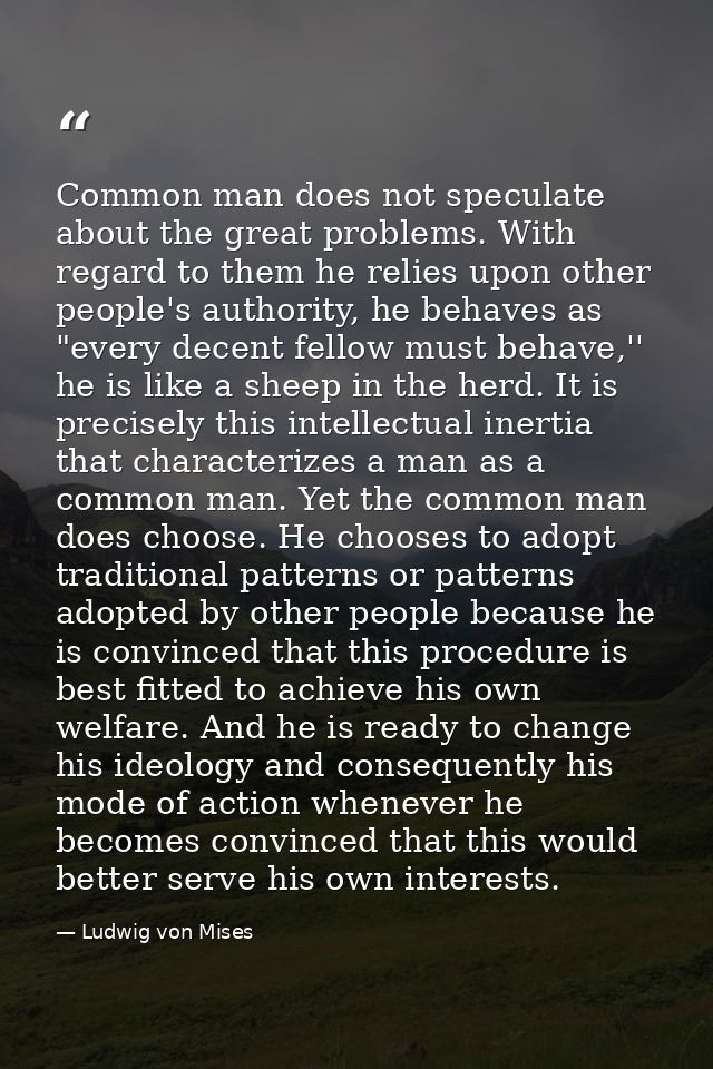 Common man does not speculate about the great problems. With regard to them he relies upon other people's authority, he  — Ludwig von Mises