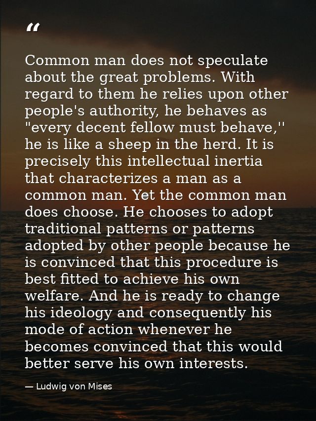Common man does not speculate about the great problems. With regard to them he relies upon other people's authority, he  — Ludwig von Mises