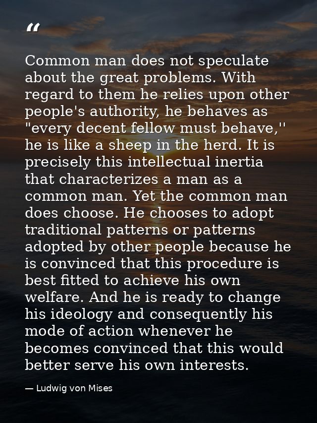 Common man does not speculate about the great problems. With regard to them he relies upon other people's authority, he  — Ludwig von Mises
