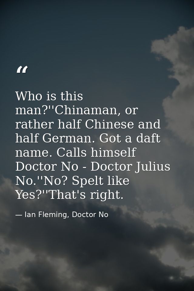 Who is this man?''Chinaman, or rather half Chinese and half German. Got a daft name. Calls himself Doctor No - Doctor Ju — Ian Fleming, Doctor No