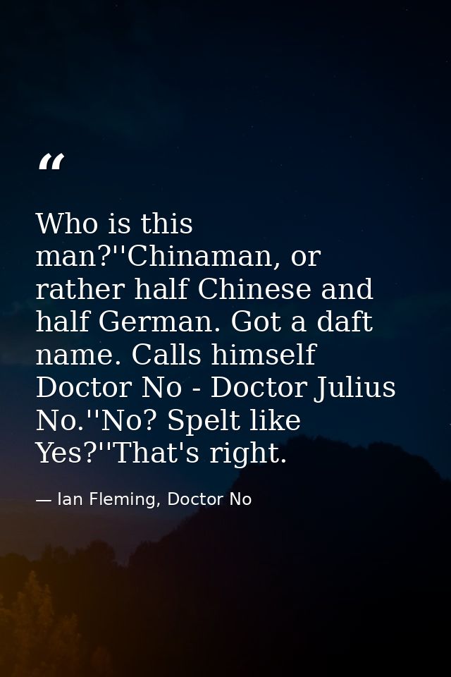 Who is this man?''Chinaman, or rather half Chinese and half German. Got a daft name. Calls himself Doctor No - Doctor Ju — Ian Fleming, Doctor No