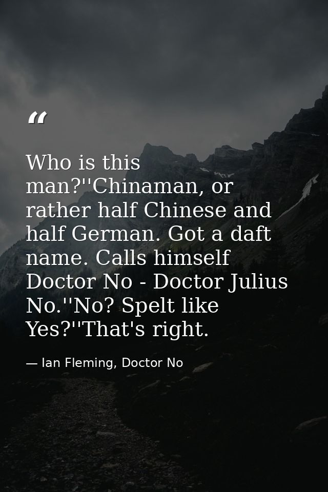 Who is this man?''Chinaman, or rather half Chinese and half German. Got a daft name. Calls himself Doctor No - Doctor Ju — Ian Fleming, Doctor No