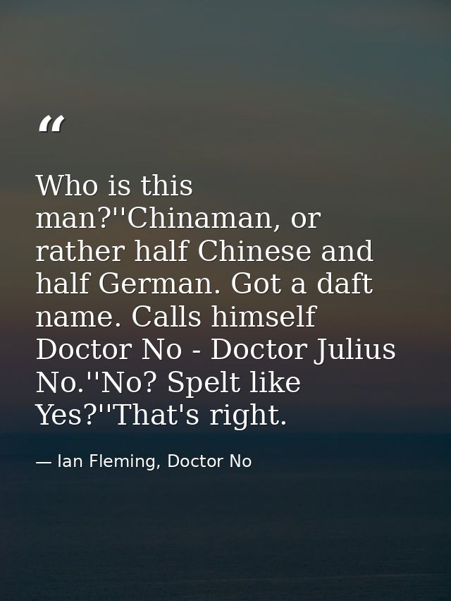 Who is this man?''Chinaman, or rather half Chinese and half German. Got a daft name. Calls himself Doctor No - Doctor Ju — Ian Fleming, Doctor No
