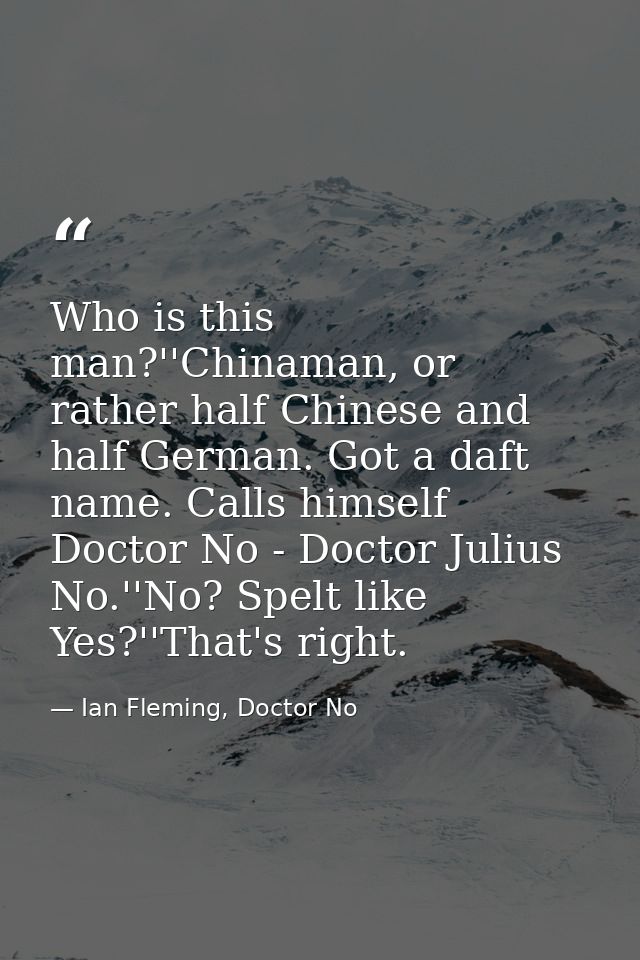 Who is this man?''Chinaman, or rather half Chinese and half German. Got a daft name. Calls himself Doctor No - Doctor Ju — Ian Fleming, Doctor No