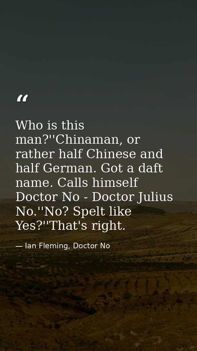 Who is this man?''Chinaman, or rather half Chinese and half German. Got a daft name. Calls himself Doctor No - Doctor Ju — Ian Fleming, Doctor No