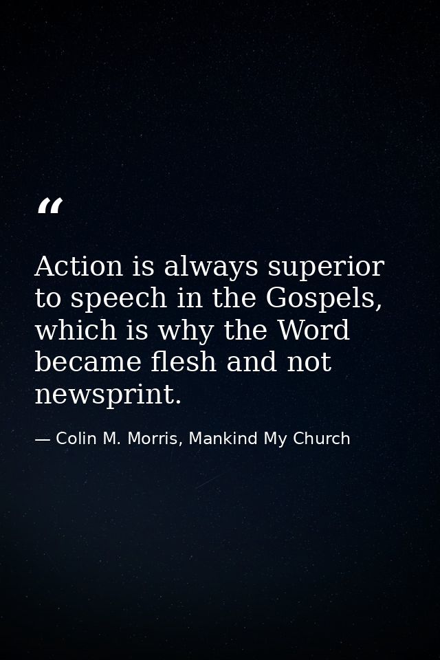 Action is always superior to speech in the Gospels, which is why the Word became flesh and not newsprint. — Colin M. Morris, Mankind My Church