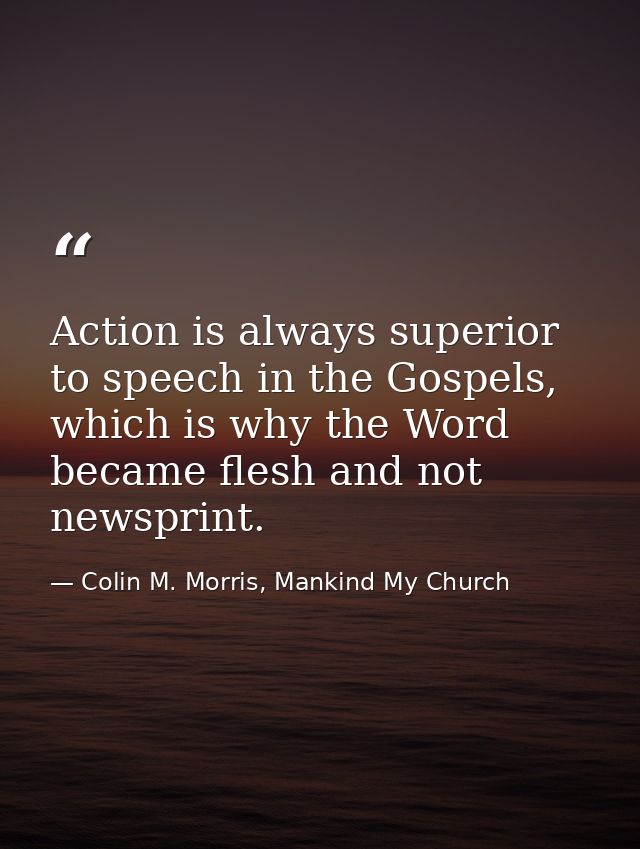 Action is always superior to speech in the Gospels, which is why the Word became flesh and not newsprint. — Colin M. Morris, Mankind My Church