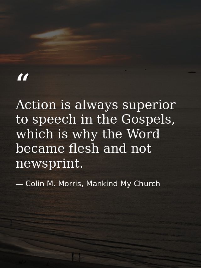 Action is always superior to speech in the Gospels, which is why the Word became flesh and not newsprint. — Colin M. Morris, Mankind My Church
