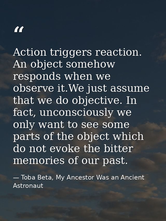 Action triggers reaction. An object somehow responds when we observe it.We just assume that we do objective. In fact, un — Toba Beta, My Ancestor Was an Ancient Astronaut