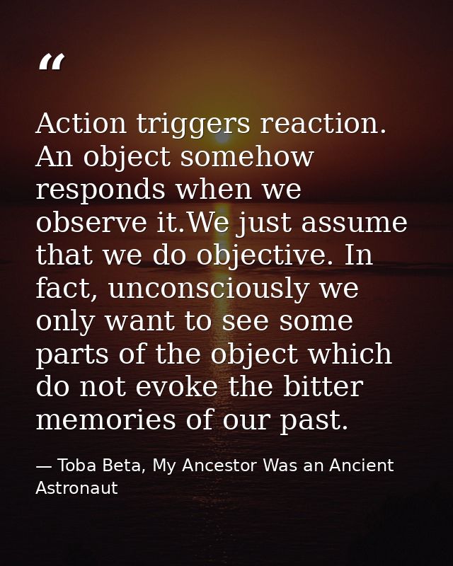 Action triggers reaction. An object somehow responds when we observe it.We just assume that we do objective. In fact, un — Toba Beta, My Ancestor Was an Ancient Astronaut