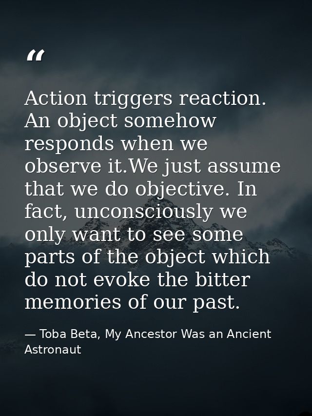 Action triggers reaction. An object somehow responds when we observe it.We just assume that we do objective. In fact, un — Toba Beta, My Ancestor Was an Ancient Astronaut