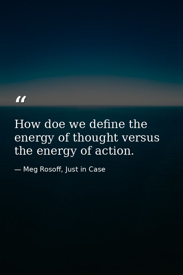 How doe we define the energy of thought versus the energy of action. — Meg Rosoff, Just in Case