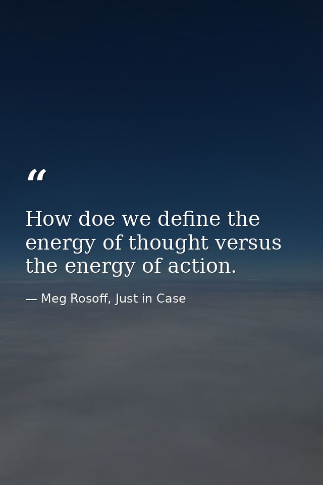 How doe we define the energy of thought versus the energy of action. — Meg Rosoff, Just in Case