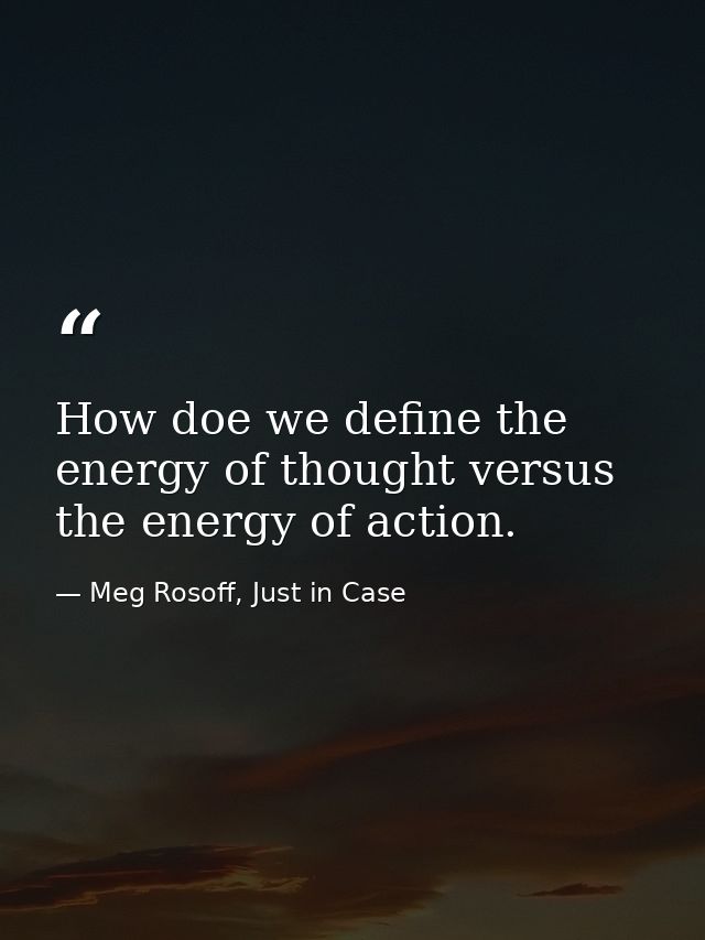 How doe we define the energy of thought versus the energy of action. — Meg Rosoff, Just in Case