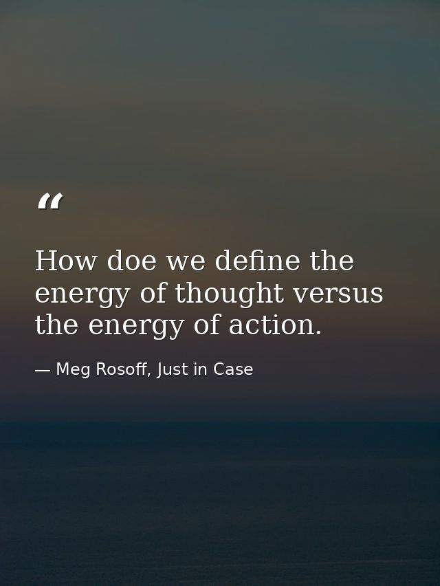 How doe we define the energy of thought versus the energy of action. — Meg Rosoff, Just in Case