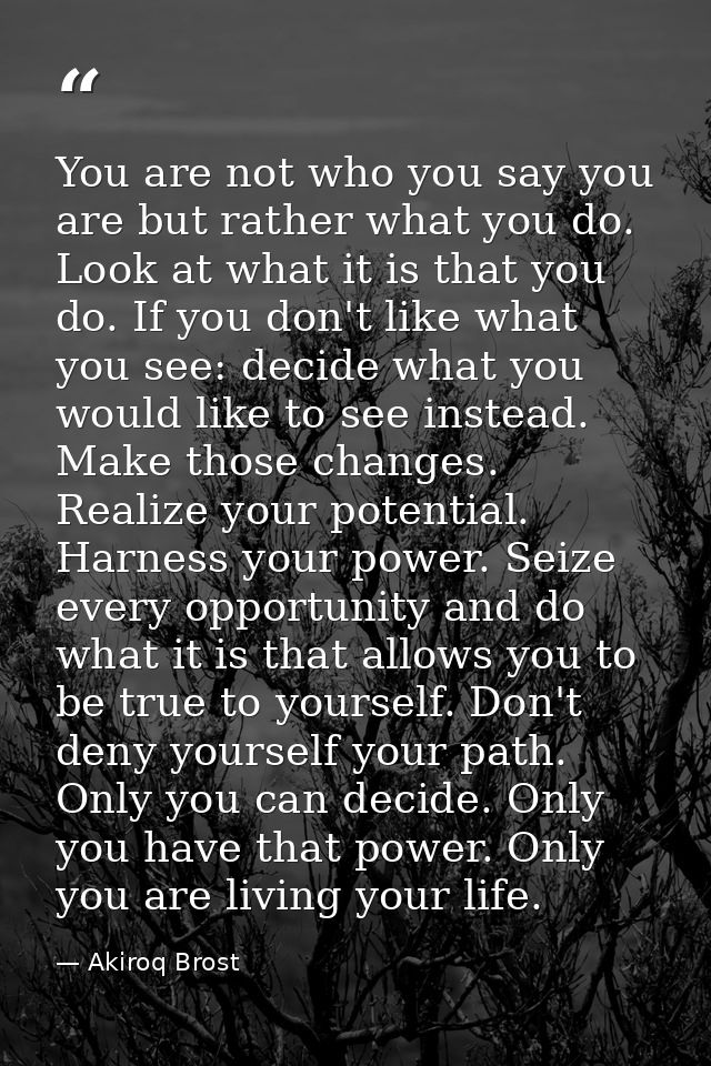 You are not who you say you are but rather what you do. Look at what it is that you do. If you don't like what you see:  — Akiroq Brost