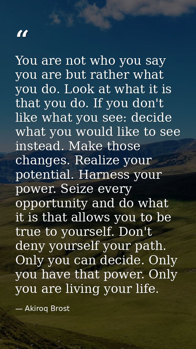 You are not who you say you are but rather what you do. Look at what it is that you do. If you don't like what you see:  — Akiroq Brost