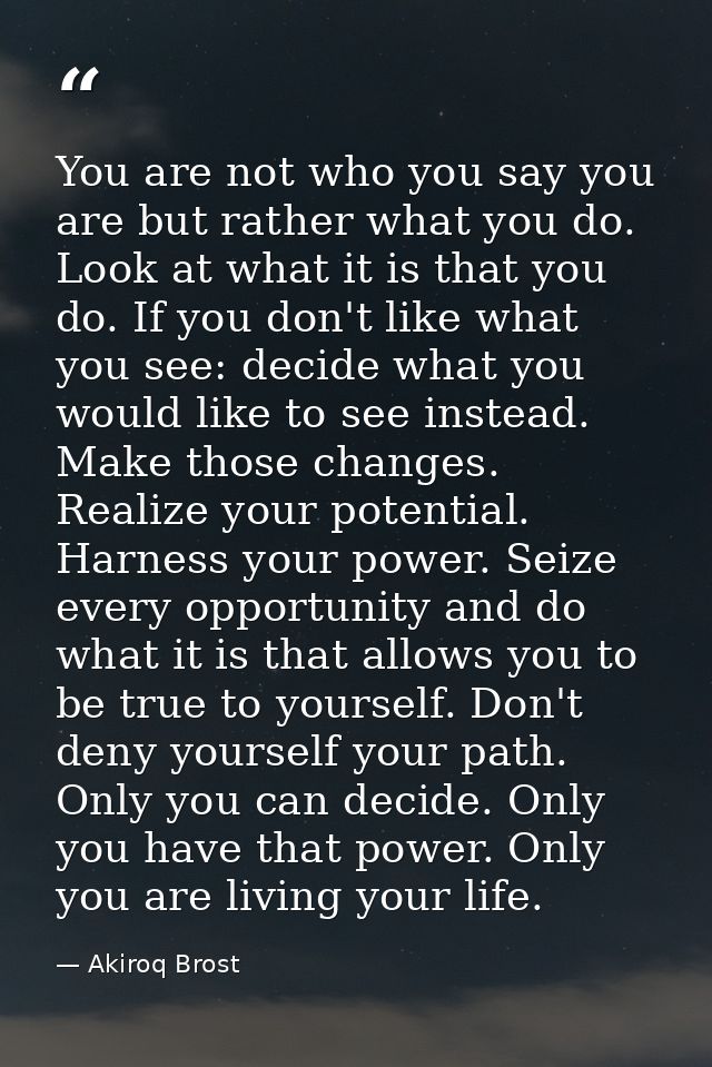 You are not who you say you are but rather what you do. Look at what it is that you do. If you don't like what you see:  — Akiroq Brost
