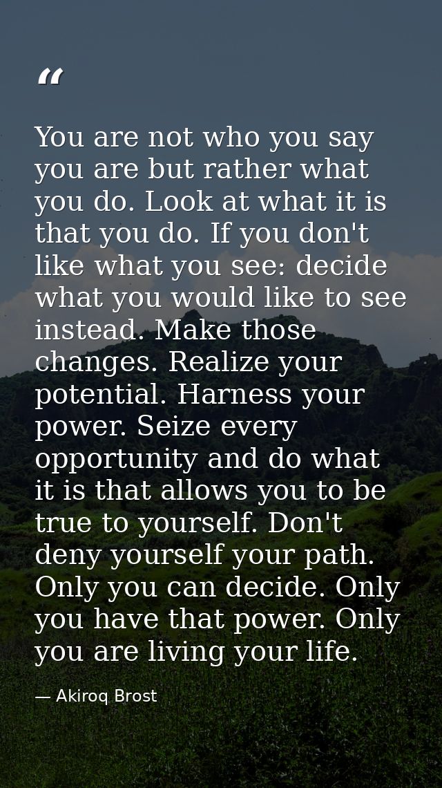 You are not who you say you are but rather what you do. Look at what it is that you do. If you don't like what you see:  — Akiroq Brost