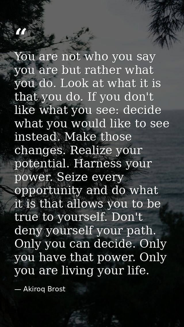 You are not who you say you are but rather what you do. Look at what it is that you do. If you don't like what you see:  — Akiroq Brost