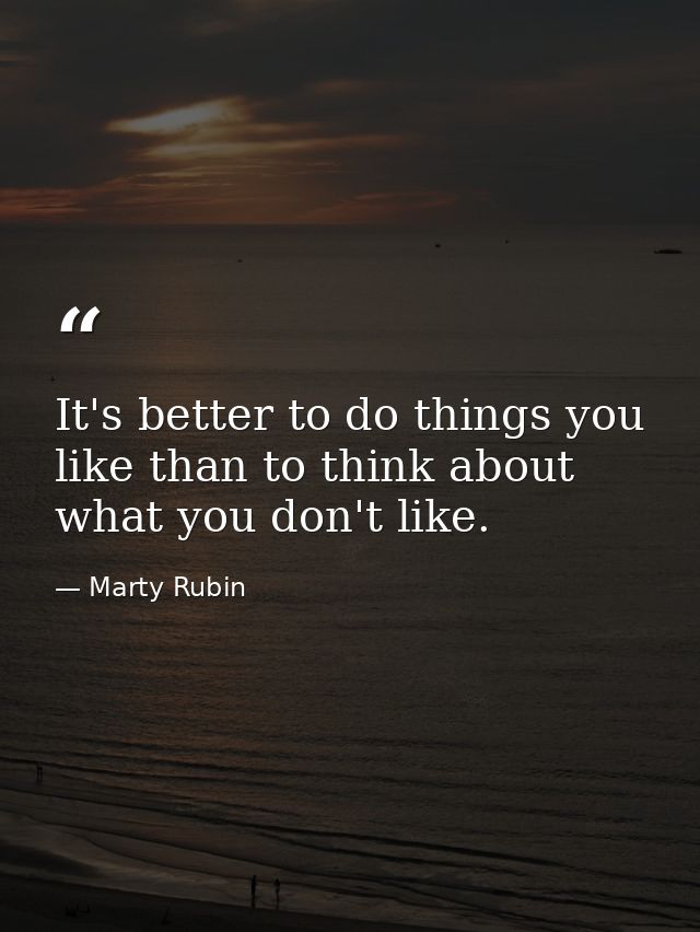It's better to do things you like than to think about what you don't like. — Marty Rubin
