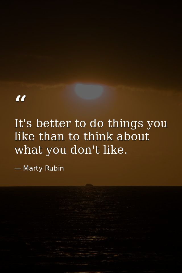 It's better to do things you like than to think about what you don't like. — Marty Rubin