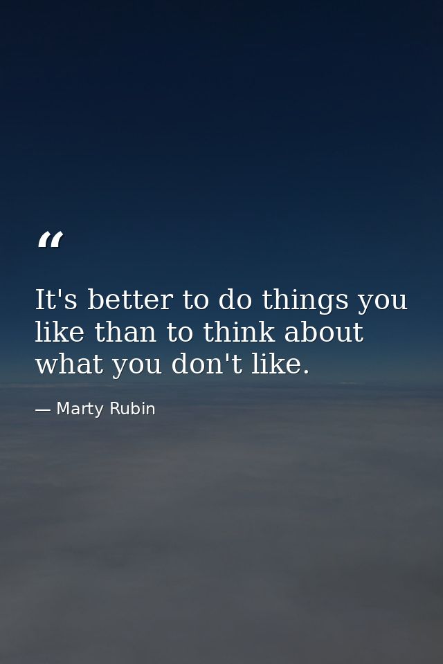 It's better to do things you like than to think about what you don't like. — Marty Rubin