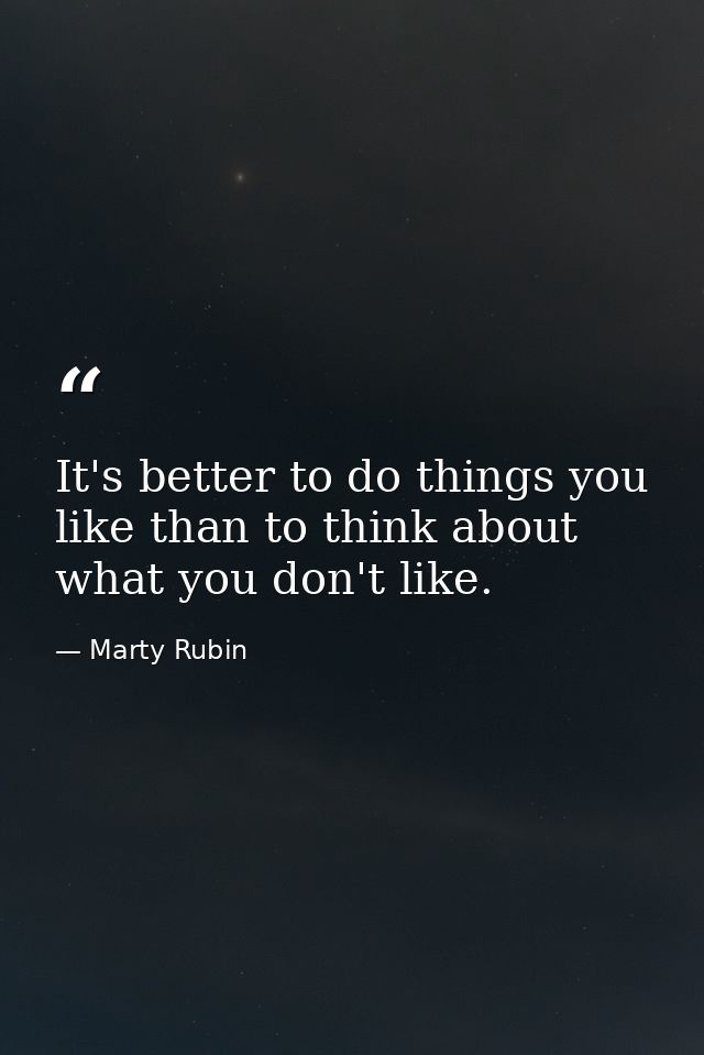 It's better to do things you like than to think about what you don't like. — Marty Rubin