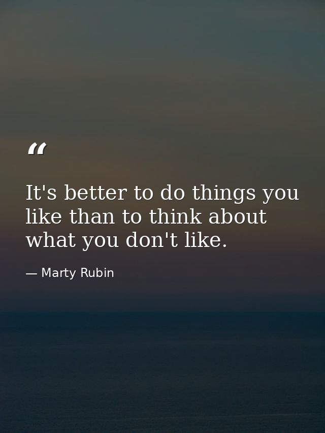 It's better to do things you like than to think about what you don't like. — Marty Rubin