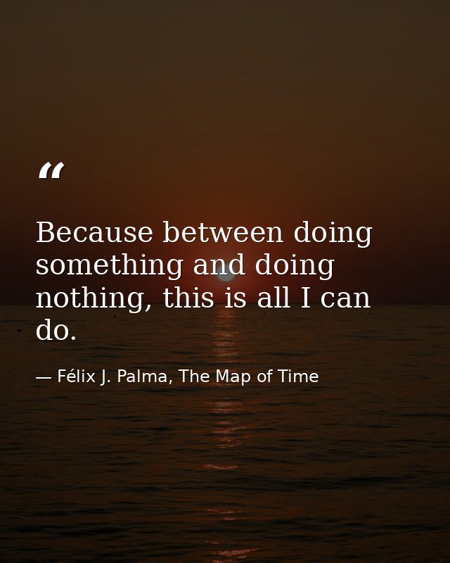 Because between doing something and doing nothing, this is all I can do. — Félix J. Palma, The Map of Time