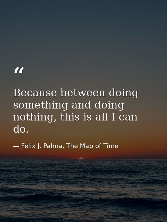 Because between doing something and doing nothing, this is all I can do. — Félix J. Palma, The Map of Time