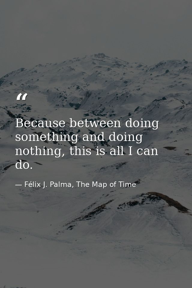 Because between doing something and doing nothing, this is all I can do. — Félix J. Palma, The Map of Time