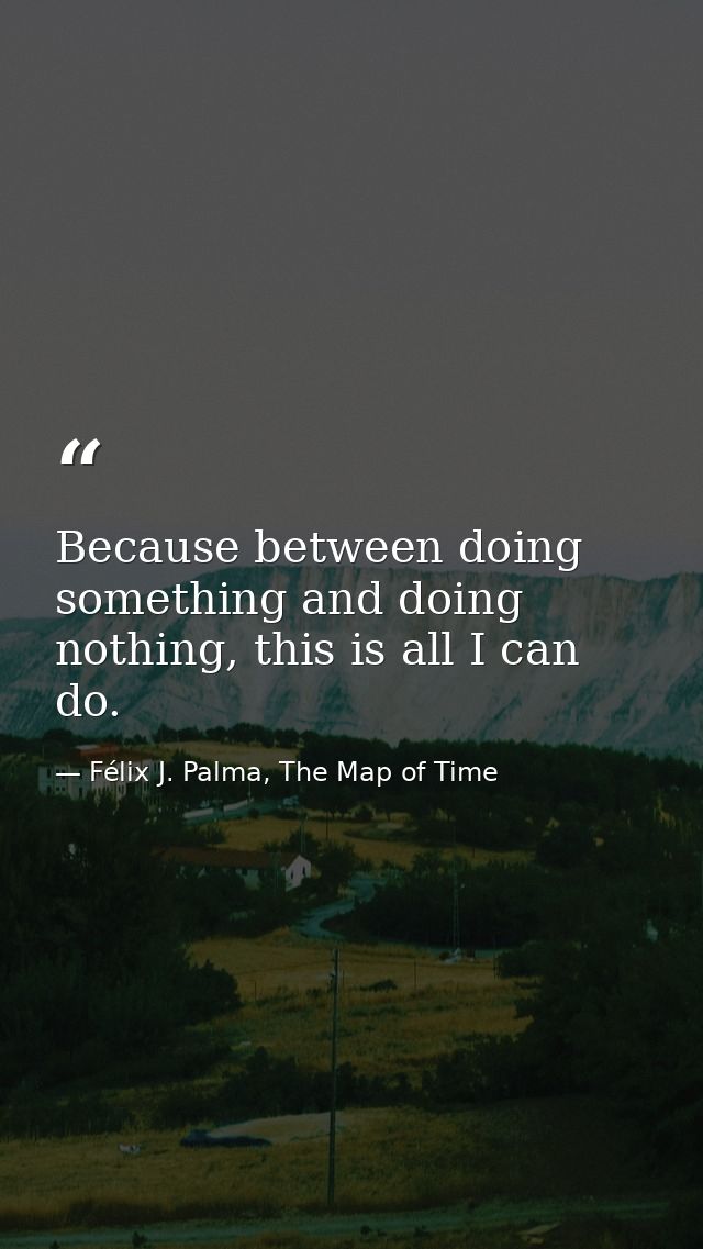 Because between doing something and doing nothing, this is all I can do. — Félix J. Palma, The Map of Time