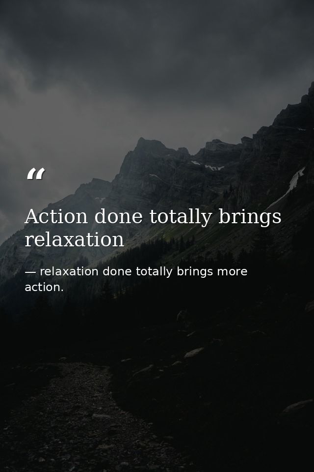 Action done totally brings relaxation — relaxation done totally brings more action.