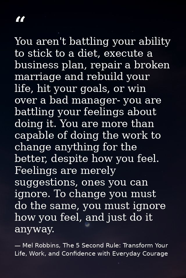 You aren't battling your ability to stick to a diet, execute a business plan, repair a broken marriage and rebuild your  — Mel Robbins, The 5 Second Rule: Transform Your Life, Work, and Confidence with Everyday Courage