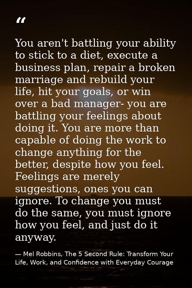 You aren't battling your ability to stick to a diet, execute a business plan, repair a broken marriage and rebuild your  — Mel Robbins, The 5 Second Rule: Transform Your Life, Work, and Confidence with Everyday Courage