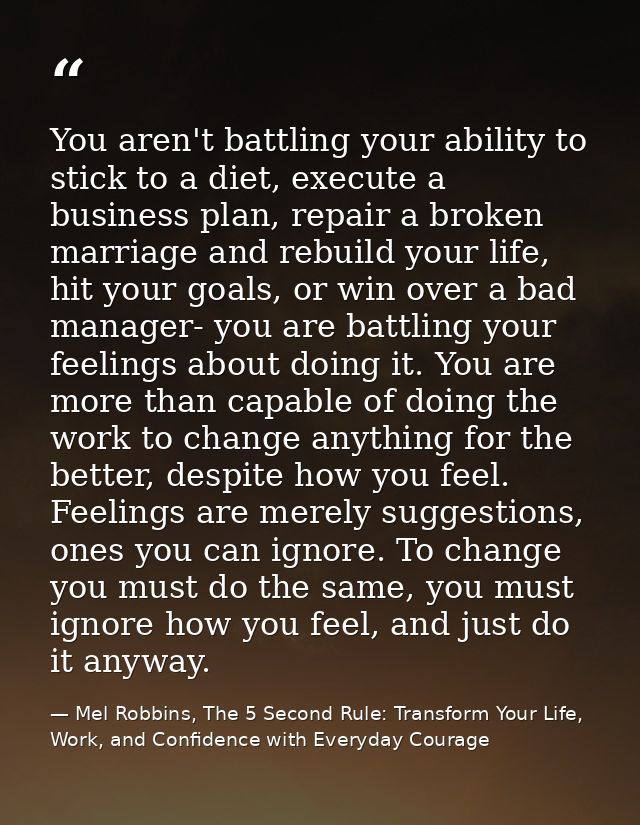 You aren't battling your ability to stick to a diet, execute a business plan, repair a broken marriage and rebuild your  — Mel Robbins, The 5 Second Rule: Transform Your Life, Work, and Confidence with Everyday Courage