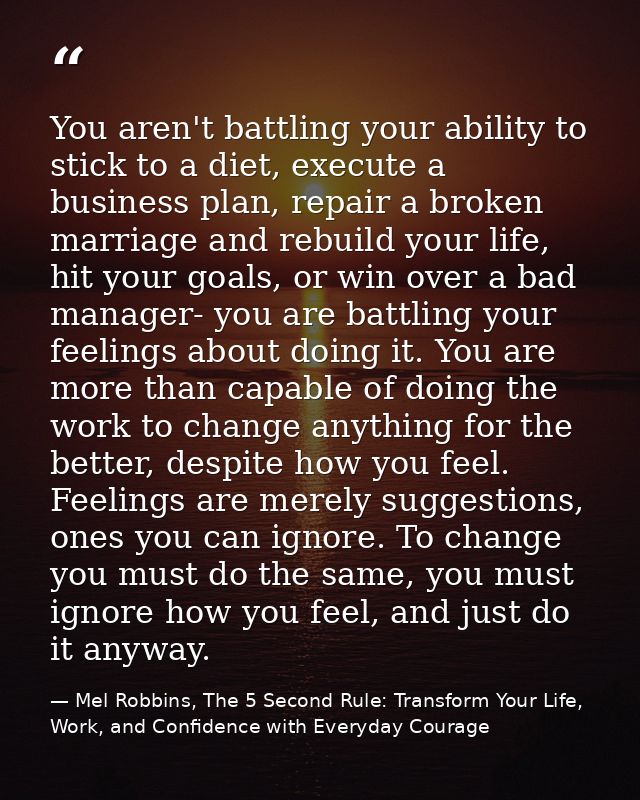 You aren't battling your ability to stick to a diet, execute a business plan, repair a broken marriage and rebuild your  — Mel Robbins, The 5 Second Rule: Transform Your Life, Work, and Confidence with Everyday Courage