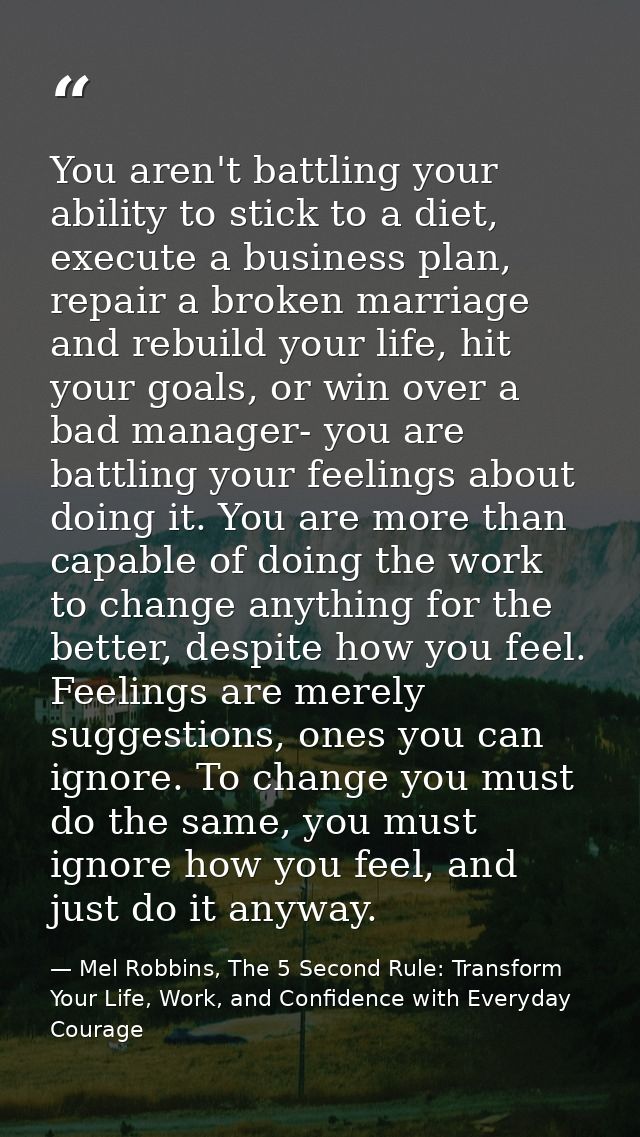 You aren't battling your ability to stick to a diet, execute a business plan, repair a broken marriage and rebuild your  — Mel Robbins, The 5 Second Rule: Transform Your Life, Work, and Confidence with Everyday Courage