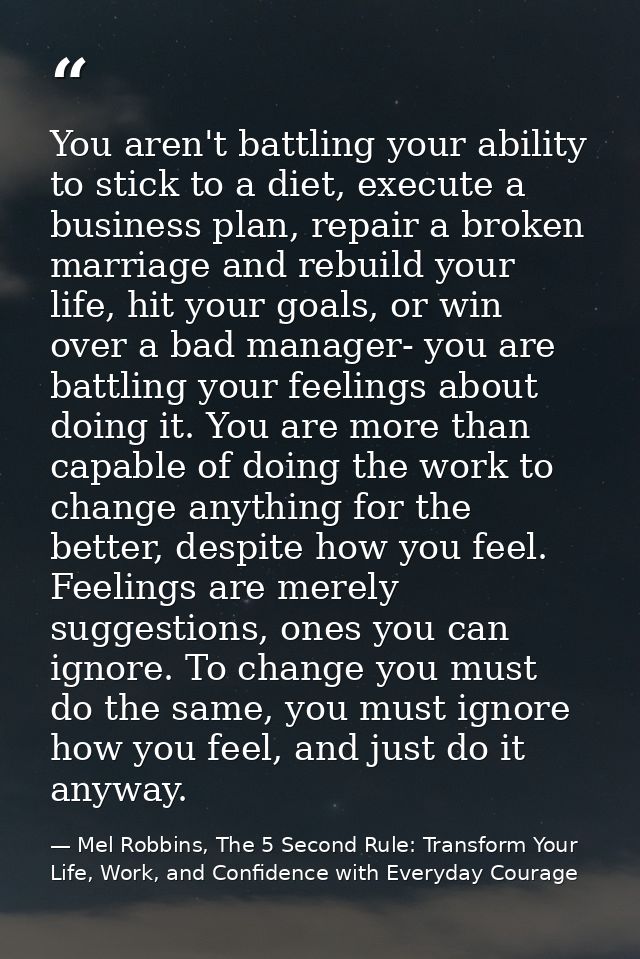 You aren't battling your ability to stick to a diet, execute a business plan, repair a broken marriage and rebuild your  — Mel Robbins, The 5 Second Rule: Transform Your Life, Work, and Confidence with Everyday Courage