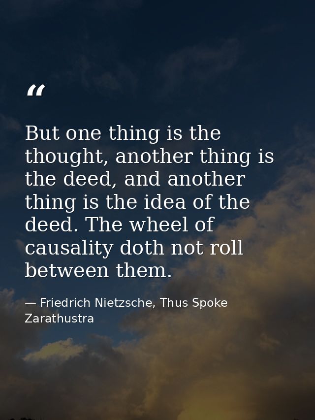 But one thing is the thought, another thing is the deed, and another thing is the idea of the deed. The wheel of causali — Friedrich Nietzsche, Thus Spoke Zarathustra